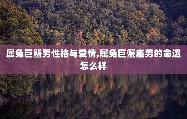属兔巨蟹男性格与爱情,属兔巨蟹座男的命运怎么样