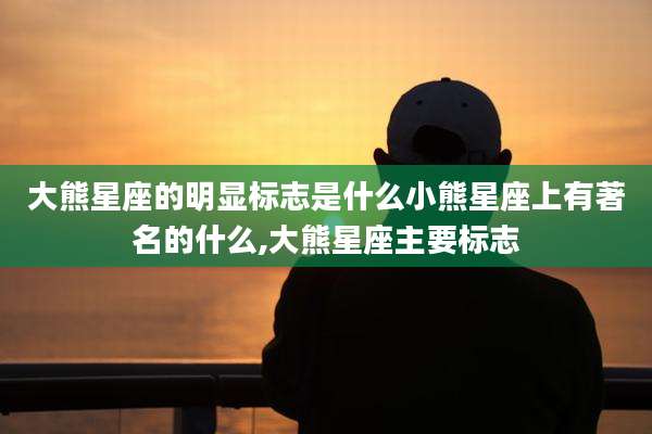 大熊星座的明显标志是什么小熊星座上有著名的什么,大熊星座主要标志