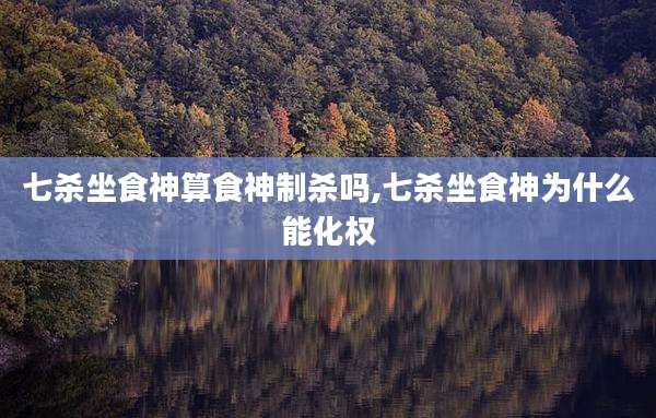 七杀坐食神算食神制杀吗,七杀坐食神为什么能化权