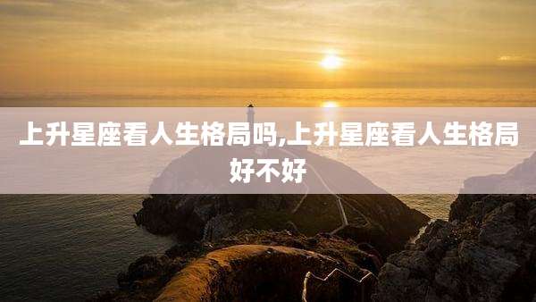 上升星座看人生格局吗,上升星座看人生格局好不好