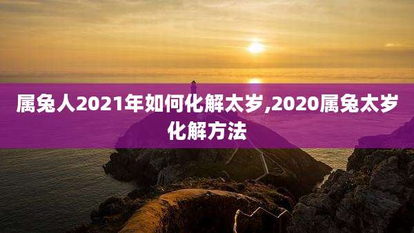 属兔人2021年如何化解太岁,2020属兔太岁化解方法