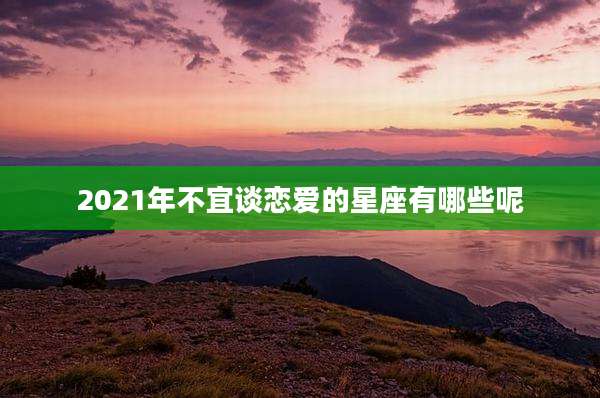 2021年不宜谈恋爱的星座有哪些呢