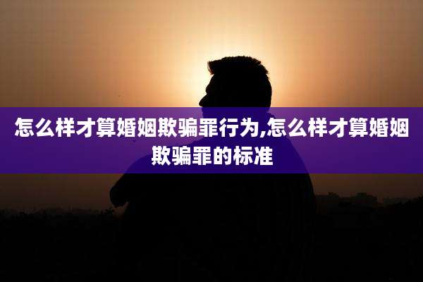 怎么样才算婚姻欺骗罪行为,怎么样才算婚姻欺骗罪的标准