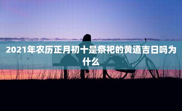 2021年农历正月初十是祭祀的黄道吉日吗为什么