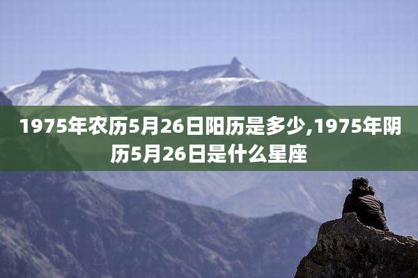 1975年农历5月26日阳历是多少,1975年阴历5月26日是什么星座