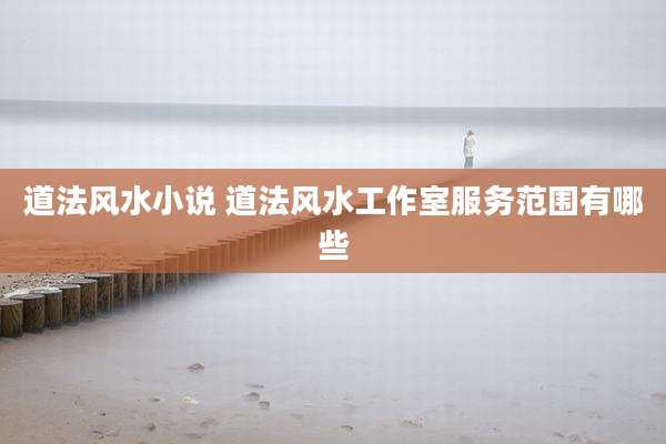 道法风水小说 道法风水工作室服务范围有哪些