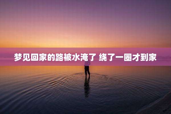 梦见回家的路被水淹了 绕了一圈才到家