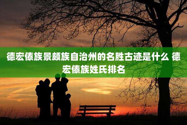 德宏傣族景颇族自治州的名胜古迹是什么 德宏傣族姓氏排名