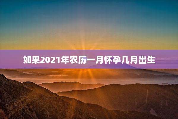 如果2021年农历一月怀孕几月出生