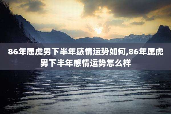 86年属虎男下半年感情运势如何,86年属虎男下半年感情运势怎么样