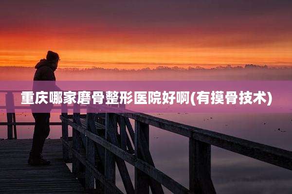 重庆哪家磨骨整形医院好啊(有摸骨技术)