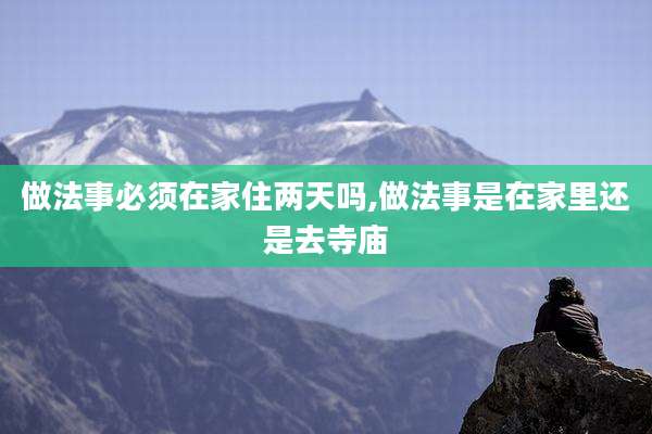 做法事必须在家住两天吗,做法事是在家里还是去寺庙