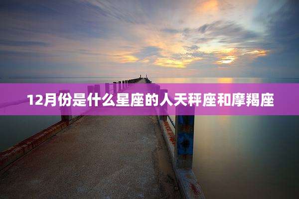 12月份是什么星座的人天秤座和摩羯座