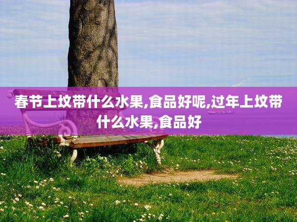 春节上坟带什么水果,食品好呢,过年上坟带什么水果,食品好