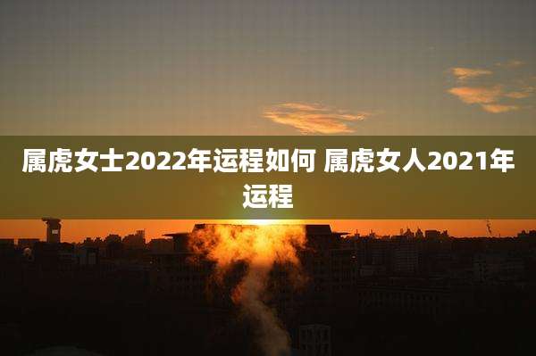 属虎女士2022年运程如何 属虎女人2021年运程