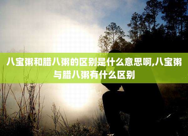 八宝粥和腊八粥的区别是什么意思啊,八宝粥与腊八粥有什么区别