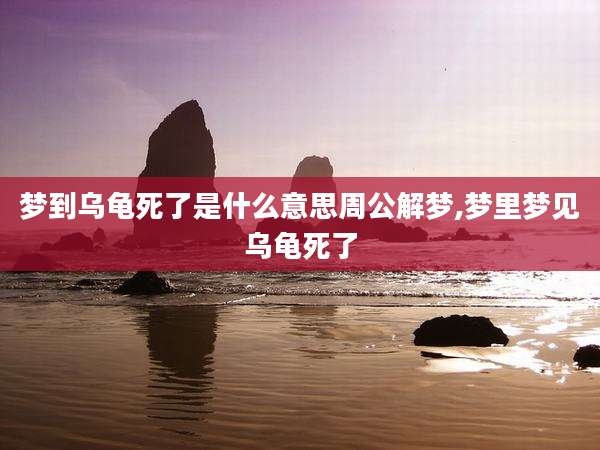 梦到乌龟死了是什么意思周公解梦,梦里梦见乌龟死了