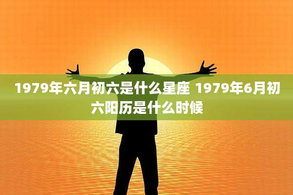 1979年六月初六是什么星座 1979年6月初六阳历是什么时候