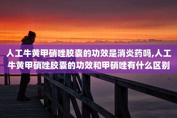 人工牛黄甲硝唑胶囊的功效是消炎药吗,人工牛黄甲硝唑胶囊的功效和甲硝唑有什么区别