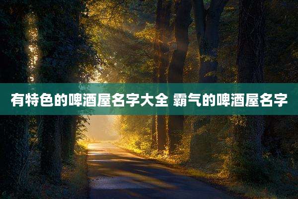 有特色的啤酒屋名字大全 霸气的啤酒屋名字
