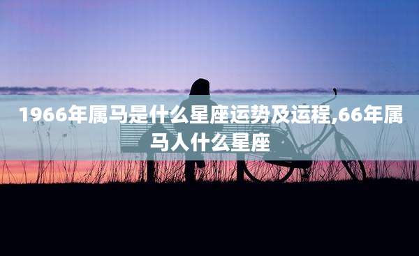 1966年属马是什么星座运势及运程,66年属马人什么星座