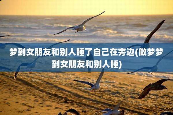 梦到女朋友和别人睡了自己在旁边(做梦梦到女朋友和别人睡)