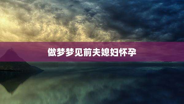 做梦梦见前夫媳妇怀孕