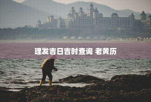 理发吉日吉时查询 老黄历