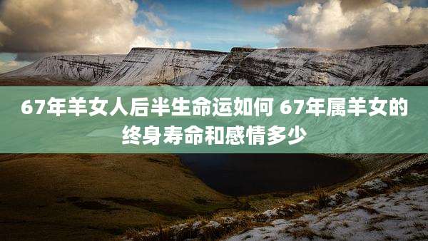 67年羊女人后半生命运如何 67年属羊女的终身寿命和感情多少