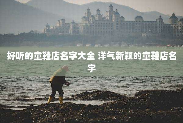 好听的童鞋店名字大全 洋气新颖的童鞋店名字