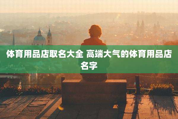 体育用品店取名大全 高端大气的体育用品店名字