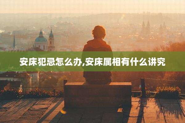 安床犯忌怎么办,安床属相有什么讲究