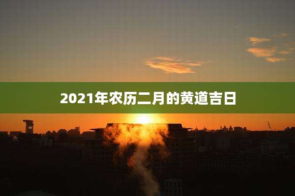 2021年农历二月的黄道吉日