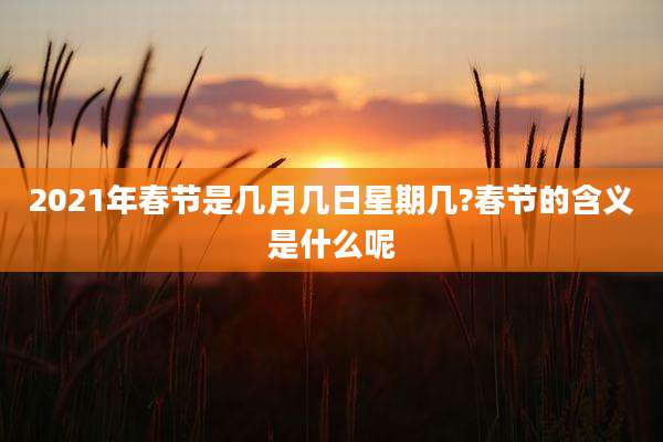 2021年春节是几月几日星期几?春节的含义是什么呢