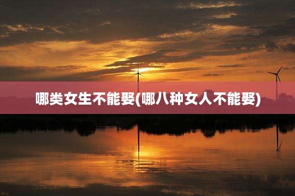 哪类女生不能娶(哪八种女人不能娶)