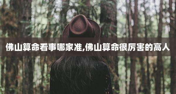 佛山算命看事哪家准,佛山算命很厉害的高人