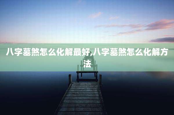 八字墓煞怎么化解最好,八字墓煞怎么化解方法