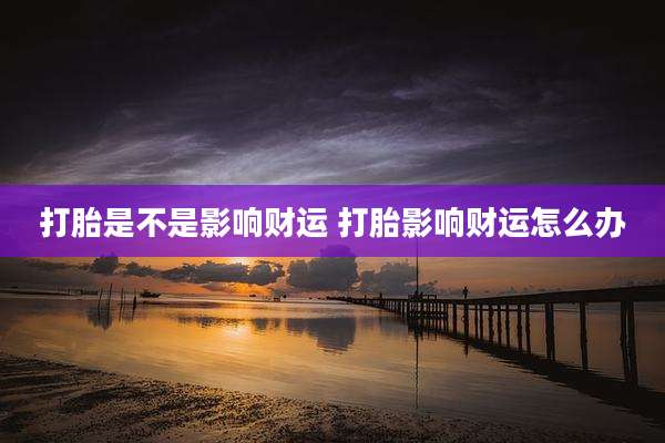 打胎是不是影响财运 打胎影响财运怎么办
