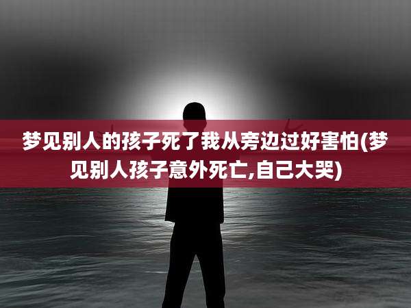 梦见别人的孩子死了我从旁边过好害怕(梦见别人孩子意外死亡,自己大哭)