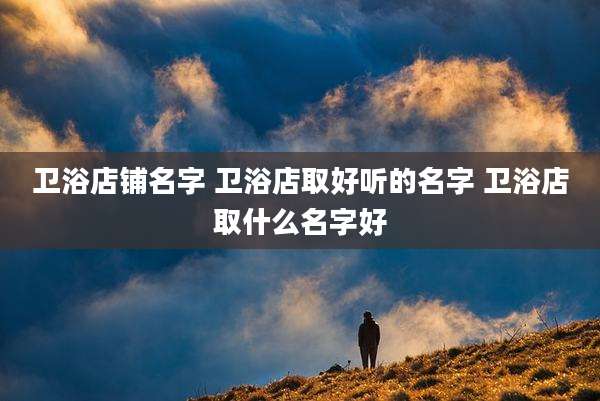 卫浴店铺名字 卫浴店取好听的名字 卫浴店取什么名字好