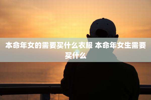 本命年女的需要买什么衣服 本命年女生需要买什么