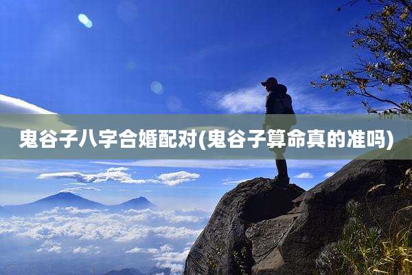 鬼谷子八字合婚配对(鬼谷子算命真的准吗)