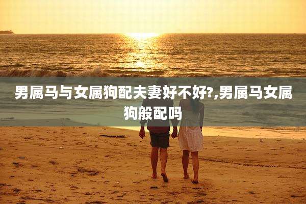男属马与女属狗配夫妻好不好?,男属马女属狗般配吗