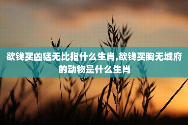 欲钱买凶猛无比指什么生肖,欲钱买胸无城府的动物是什么生肖