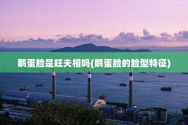 鹅蛋脸是旺夫相吗(鹅蛋脸的脸型特征)
