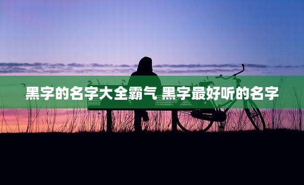 黑字的名字大全霸气 黑字最好听的名字
