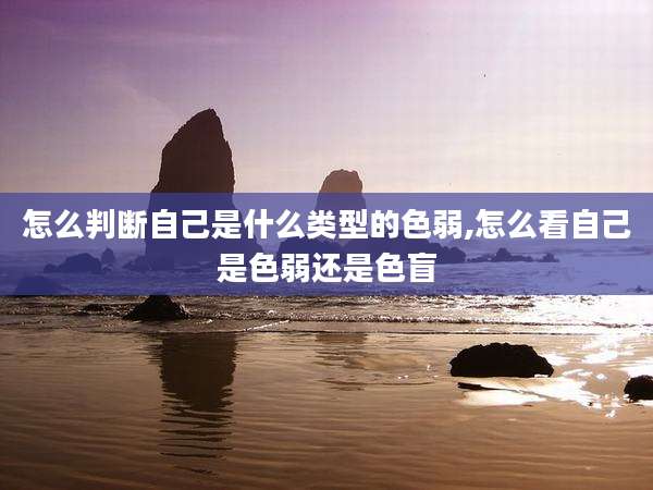 怎么判断自己是什么类型的色弱,怎么看自己是色弱还是色盲