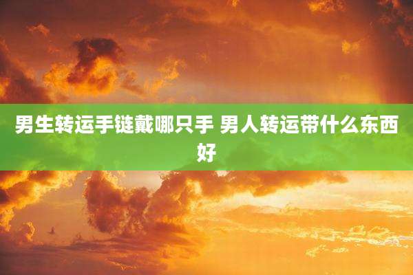 男生转运手链戴哪只手 男人转运带什么东西好