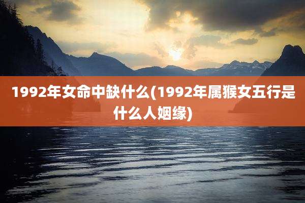 1992年女命中缺什么(1992年属猴女五行是什么人姻缘)