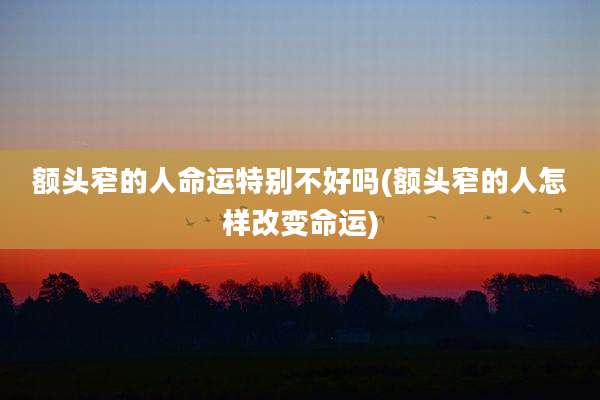 额头窄的人命运特别不好吗(额头窄的人怎样改变命运)